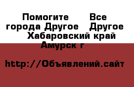 Помогите!!! - Все города Другое » Другое   . Хабаровский край,Амурск г.